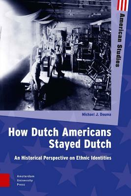 How Dutch Americans Stayed Dutch: An Historical Perspective on Ethnic Identities by Michael J. Douma