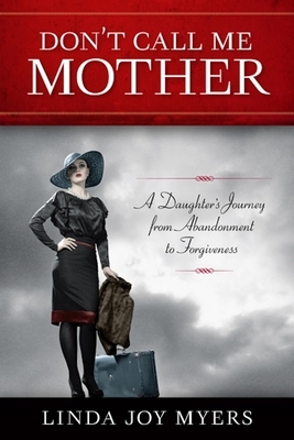 Don't Call Me Mother: A Daughter's Journey from Abandonment to Forgiveness by Linda Joy Myers