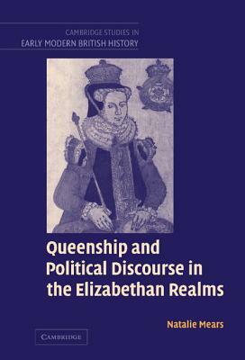 Queenship and Political Discourse in the Elizabethan Realms by Natalie Mears