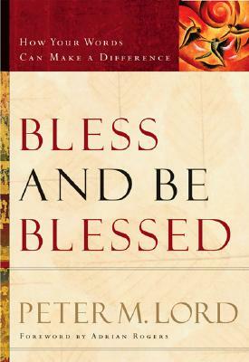 Bless and Be Blessed: How Your Words Can Make a Difference by Peter M. Lord