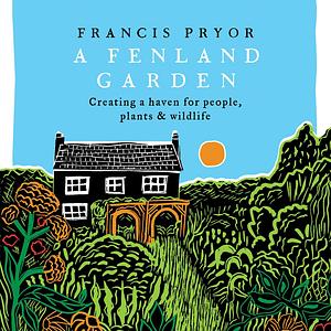 A Fenland Garden: Creating a haven for people, plants & wildlife by Francis Pryor