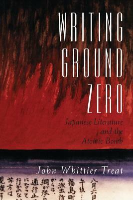 Writing Ground Zero: Japanese Literature and the Atomic Bomb by John Whittier Treat
