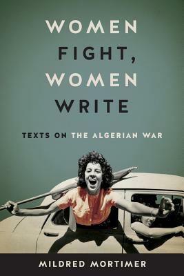 Women Fight, Women Write: Texts on the Algerian War by Mildred Mortimer
