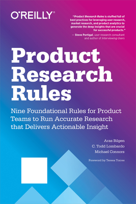 Product Research Rules: Nine Foundational Rules for Product Teams to Run Accurate Research That Delivers Actionable Insight by Aras Bilgen, C. Todd Lombardo