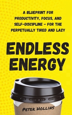 Endless Energy: A Blueprint for Productivity, Focus, and Self-Discipline - for the Perpetually Tired and Lazy by Peter Hollins