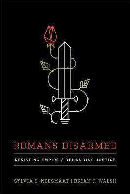 Romans Disarmed: Resisting Empire, Demanding Justice by Brian J Walsh, Sylvia C Keesmaat