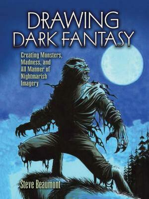 Drawing Dark Fantasy: Creating Monsters, Madness, and All Manner of Nightmarish Imagery by Steve Beaumont