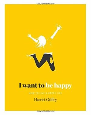 I Want to be Happy: How to Live a Happy Life by Harriet Griffey