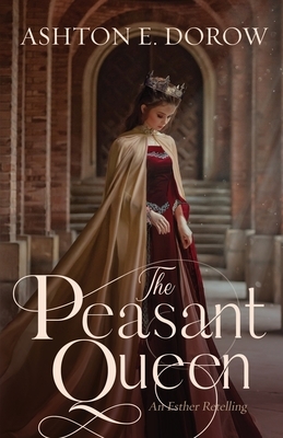 The Peasant Queen: An Esther Retelling by Ashton E. Dorow