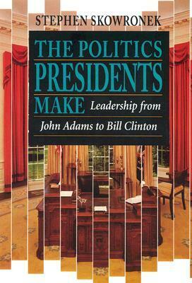 The Politics Presidents Make: Leadership from John Adams to Bill Clinton, Revised Edition by Jimmy Carter, Franklin D. Roosevelt, Herbert Hoover, Lyndon B. Johnson, Alexander Hamilton, Stephen Skowronek, Abraham Lincoln, John Adams, Theodore Roosevelt, Thomas Jefferson