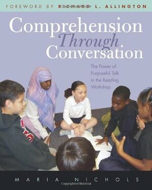 Comprehension Through Conversation: The Power of Purposeful Talk in the Reading Workshop by Maria Nichols, Richard L. Allington