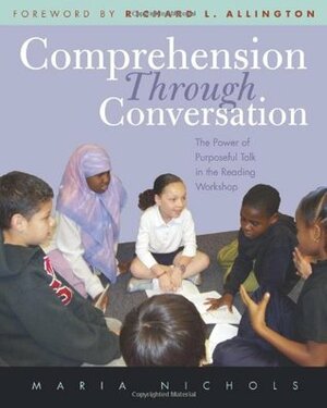 Comprehension Through Conversation: The Power of Purposeful Talk in the Reading Workshop by Richard L. Allington, Maria Nichols