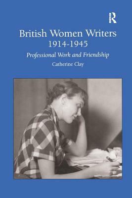 British Women Writers 1914-1945: Professional Work and Friendship by Catherine Clay