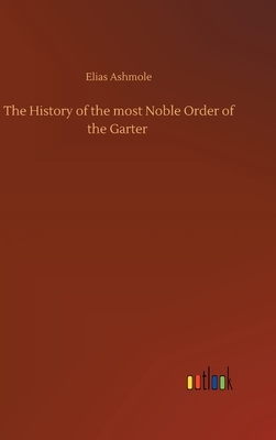 The History of the most Noble Order of the Garter by Elias Ashmole