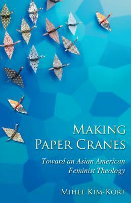 Making Paper Cranes: Toward an Asian American Feminist Theology by Mihee Kim-Kort