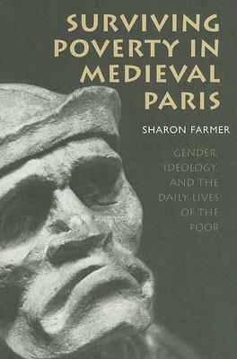 Surviving Poverty in Medieval Paris: Gender, Ideology, and the Daily Lives of the Poor by Sharon Farmer