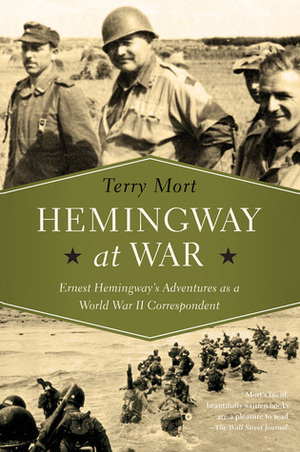 Hemingway at War: Ernest Hemingway's Adventures as a World War II Correspondent by Terry Mort