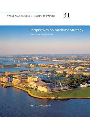 Perspectives on Maritime Strategy: Essays from the Americas: Naval War College Newport Papers 31 by Naval War College Press
