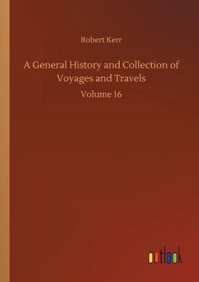 A General History and Collection of Voyages and Travels: Volume 16 by Robert Kerr