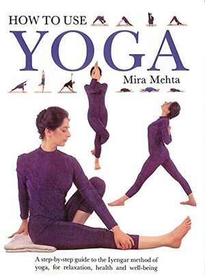 How to Use Yoga: A Step-by-Step Guide to the Iyengar Method of Yoga, for Relaxation, Health and Well-Being by Mira Mehta