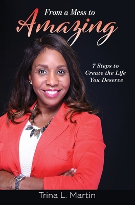 From a Mess to Amazing: 7 Steps to Create the Life You Deserve by Trina L. Martin