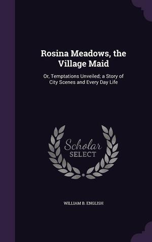 Rosina Meadows, the Village Maid: Or, Temptations Unveiled; a Story of City Scenes and Every Day Life by William B. English