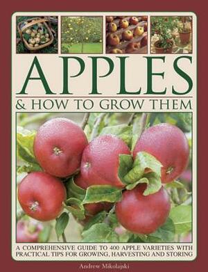 Apples & How to Grow Them: A Comprehensive Guide to 400 Apple Varieties with Practical Tips for Growing, Harvesting and Storing by Andrew Mikolajski