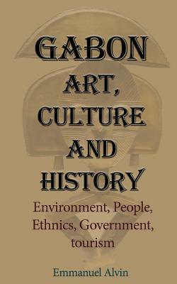 Gabon Art, Culture and History: Environment, People, Ethnics, Government, tourism by Emmanuel Alvin