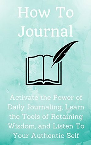 How to Journal: Activate the Power of Daily Journaling, Learn the Tools of Retaining Wisdom, and Listen To Your Authentic Self by Sean Matthews