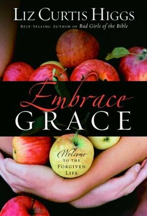 Embrace Grace: Welcome to the Forgiven Life by Liz Curtis Higgs