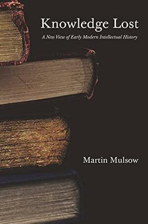 Knowledge Lost: A New View of Early Modern Intellectual History by Martin Mulsow