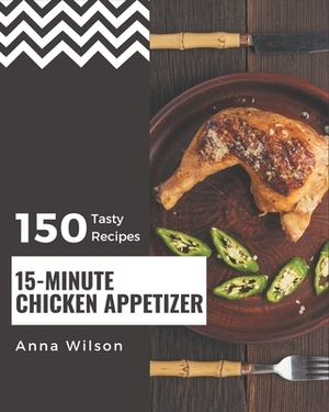 150 Tasty 15-Minute Chicken Appetizer Recipes: A 15-Minute Chicken Appetizer Cookbook You Won't be Able to Put Down by Anna Wilson