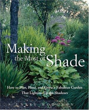 Making the Most of Shade: How to Plan, Plant, and Grow a Fabulous Garden That Lightens Up the Shadows by Larry Hodgson