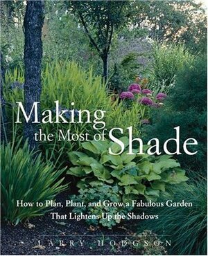 Making the Most of Shade: How to Plan, Plant, and Grow a Fabulous Garden That Lightens Up the Shadows by Larry Hodgson
