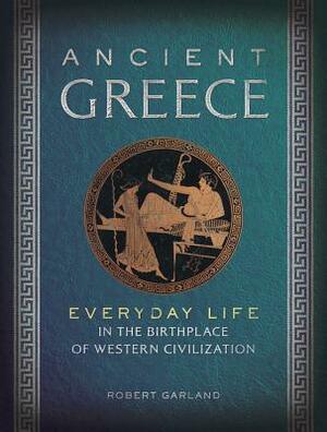 Ancient Greece: Everyday Life in the Birthplace of Western Civilization by Robert Garland