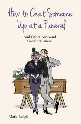 How to Chat Someone Up at a Funeral: And Other Awkward Social Situations by Mark Leigh