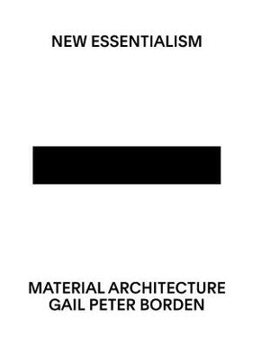 New Essentialism: Material Architecture by Gail Peter Borden