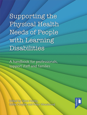 Supporting the Physical Health Needs of People with Learning Disabilities: A Handbook for Professionals, Support Staff and Families by Peter Woodward, Eddie Chaplin, Steve Hardy