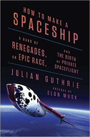 How to Make a Spaceship: A Band of Renegades, an Epic Race and the Birth of Private Space Flight by Richard Branson, Julian Guthrie