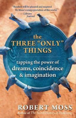 The Three "only" Things: Tapping the Power of Dreams, Coincidence, and Imagination by Robert Moss