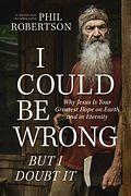 I Could Be Wrong, But I Doubt It: Why Jesus Is Your Greatest Hope on Earth and in Eternity by Phil Robertson