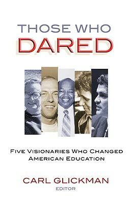 Those Who Dared: Five Visionaries Who Changed American Education by Carl Glickman