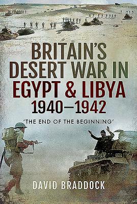 Britain's Desert War in Egypt & Libya 1940-1942: 'the End of the Beginning' by David Braddock