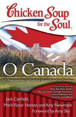 Chicken Soup for the Soul: O Canada: 101 Heartwarming and Inspiring Stories by and for Canadians by Amy Newmark, Mark Victor Hansen, Jack Canfield