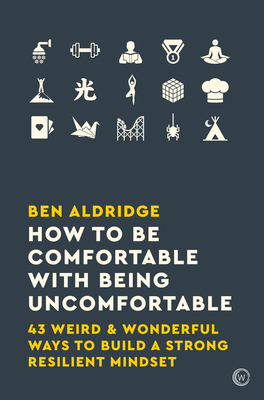 How to Be Comfortable with Being Uncomfortable: 43 Weird & Wonderful Ways to Build a Strong, Resilient Mindset by Ben Aldridge