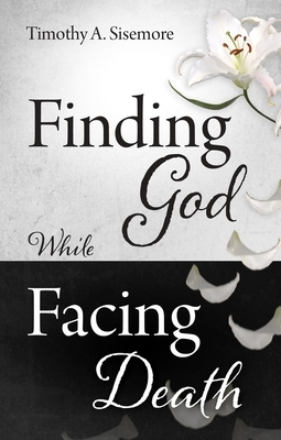 Finding God While Facing Death by Timothy A. Sisemore
