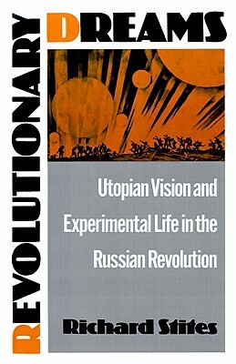Revolutionary Dreams: Utopian Vision and Experimental Life in the Russian Revolution by Richard Stites