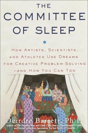 The Committee of Sleep: How Artists, Scientists, and Athletes Use Dreams for Creative Problem-Solving-- and How You Can Too by Deirdre Barrett