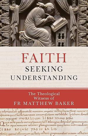 Faith Seeking Understanding: The Theological Witness of Fr Matthew Baker by Matthew Baker