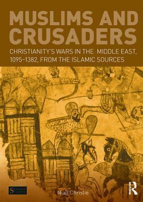 Muslims and Crusaders: Christianity's Wars in the Middle East, 1095-1382, from the Islamic Sources by Niall Christie